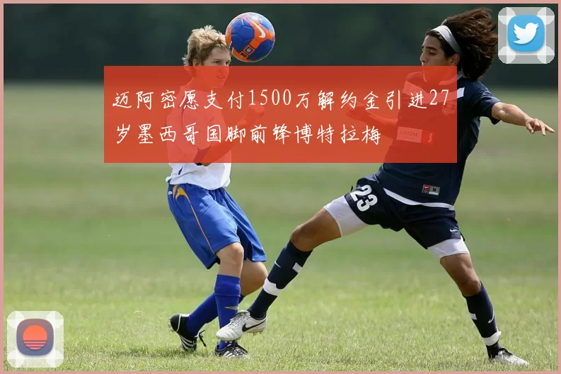 迈阿密愿支付1500万解约金引进27岁墨西哥国脚前锋博特拉梅