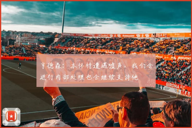 亨德森：本怀特遭遇嘘声，我们会进行内部处理也会继续支持他