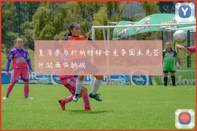 皇马参与科纳特转会竞争国米免签计划面临挑战