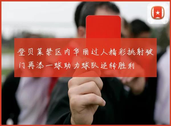 登贝莱禁区内华丽过人精彩挑射破门再添一球助力球队逆转胜利