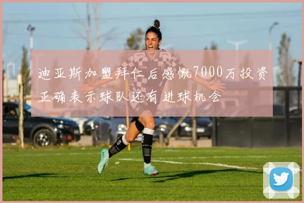 迪亚斯加盟拜仁后感慨7000万投资正确表示球队还有进球机会