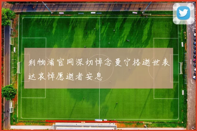 利物浦官网深切悼念曼宁格逝世表达哀悼愿逝者安息