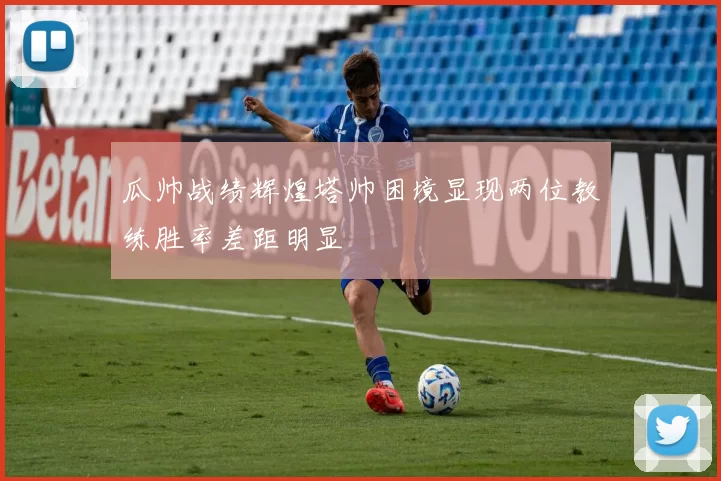 瓜帅战绩辉煌塔帅困境显现两位教练胜率差距明显