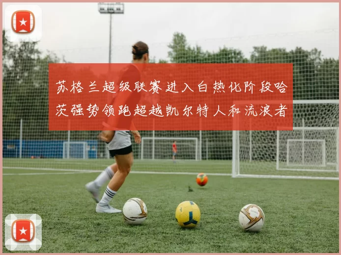 苏格兰超级联赛进入白热化阶段哈茨强势领跑超越凯尔特人和流浪者