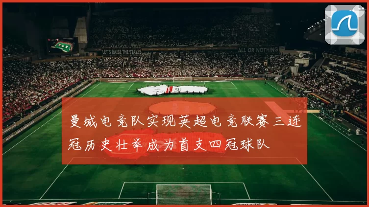 曼城电竞队实现英超电竞联赛三连冠历史壮举成为首支四冠球队