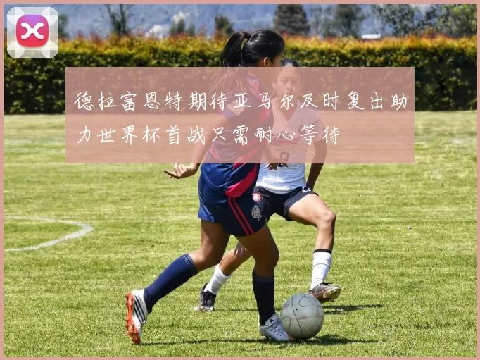 德拉富恩特期待亚马尔及时复出助力世界杯首战只需耐心等待