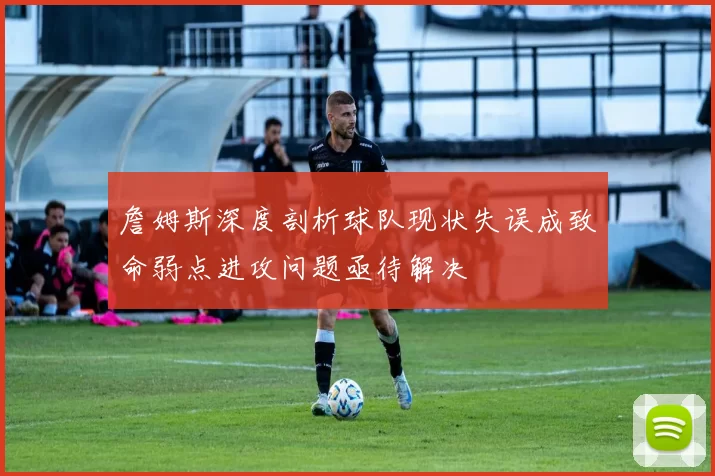 詹姆斯深度剖析球队现状失误成致命弱点进攻问题亟待解决