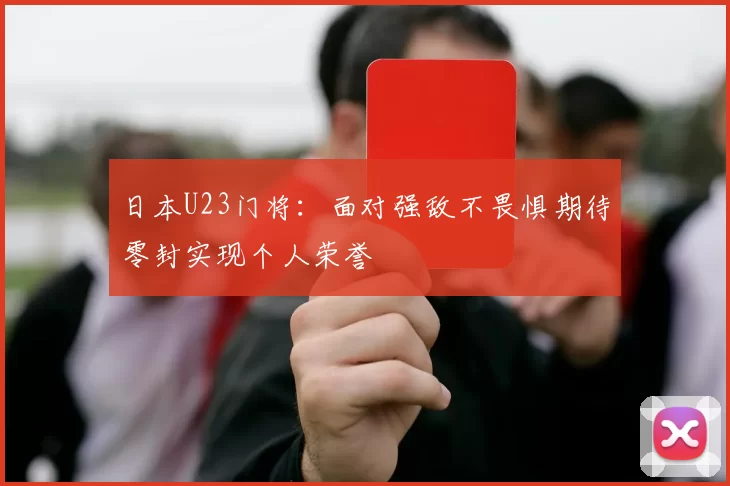 日本U23门将：面对强敌不畏惧期待零封实现个人荣誉