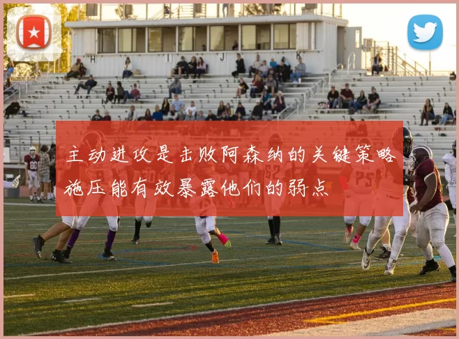 主动进攻是击败阿森纳的关键策略施压能有效暴露他们的弱点