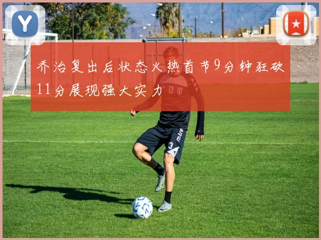 乔治复出后状态火热首节9分钟狂砍11分展现强大实力