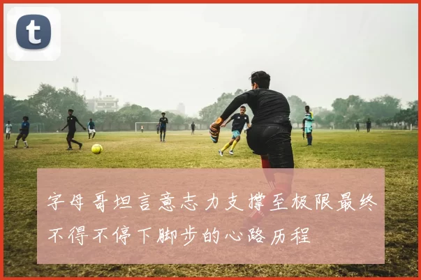 字母哥坦言意志力支撑至极限最终不得不停下脚步的心路历程