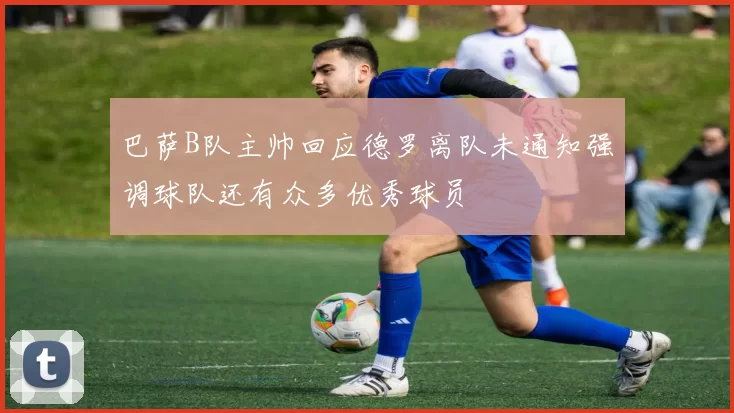 巴萨B队主帅回应德罗离队未通知强调球队还有众多优秀球员