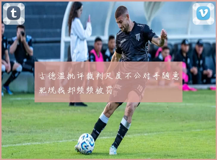 古德温批评裁判尺度不公对手随意犯规我却频频被罚