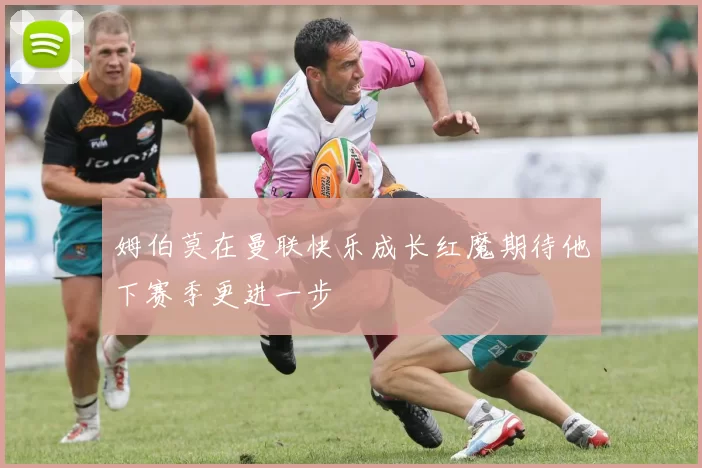 姆伯莫在曼联快乐成长红魔期待他下赛季更进一步