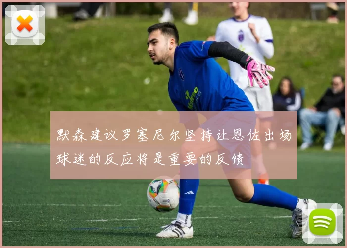 默森建议罗塞尼尔坚持让恩佐出场球迷的反应将是重要的反馈
