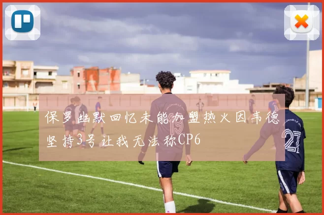 保罗幽默回忆未能加盟热火因韦德坚持3号让我无法称CP6