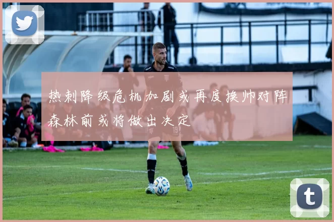 热刺降级危机加剧或再度换帅对阵森林前或将做出决定