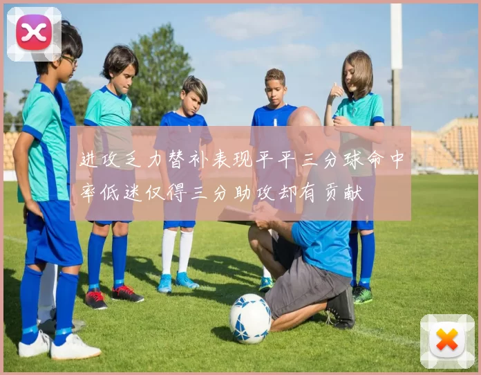 进攻乏力替补表现平平三分球命中率低迷仅得三分助攻却有贡献