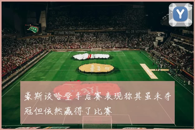 豪斯谈哈登季后赛表现称其虽未夺冠但依然赢得了比赛