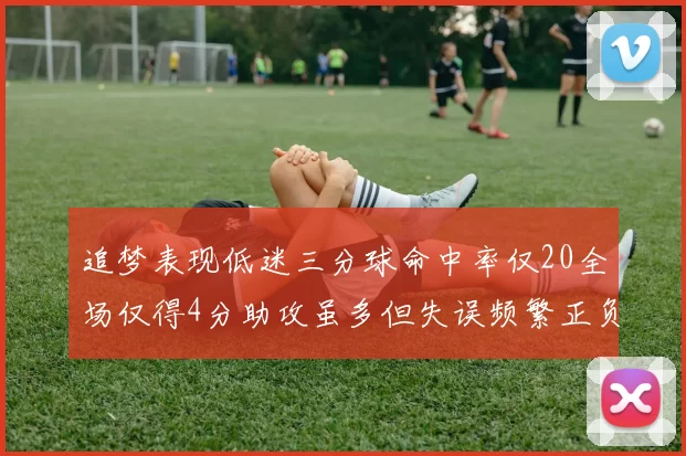 追梦表现低迷三分球命中率仅20全场仅得4分助攻虽多但失误频繁正负值惨淡