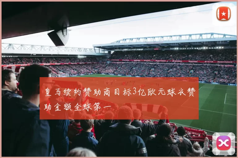 皇马续约赞助商目标3亿欧元球衣赞助金额全球第一
