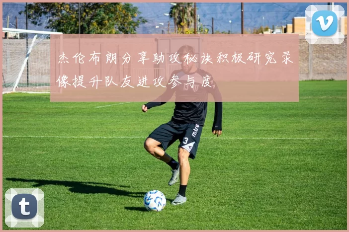 杰伦布朗分享助攻秘诀积极研究录像提升队友进攻参与度