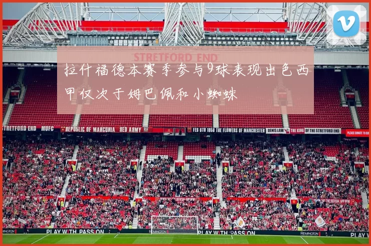 拉什福德本赛季参与9球表现出色西甲仅次于姆巴佩和小蜘蛛