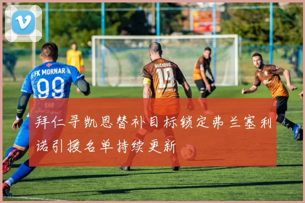 拜仁寻凯恩替补目标锁定弗兰塞利诺引援名单持续更新