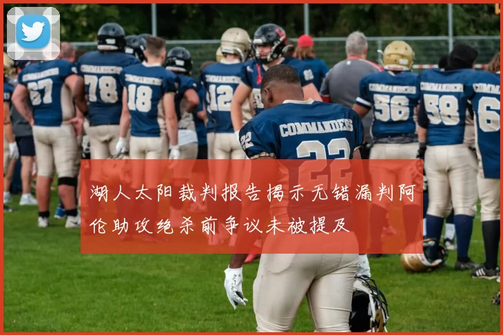 湖人太阳裁判报告揭示无错漏判阿伦助攻绝杀前争议未被提及