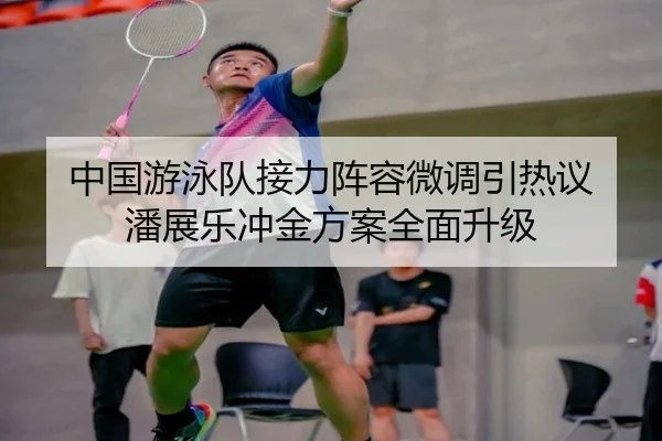 中国游泳队接力阵容微调引热议 潘展乐冲金方案全面升级(BBSports)